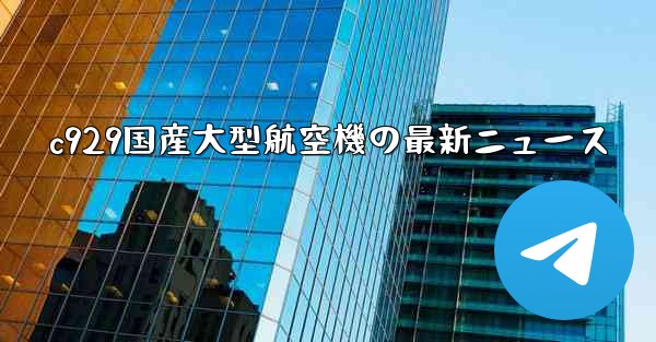c929国産大型航空機の最新ニュース
