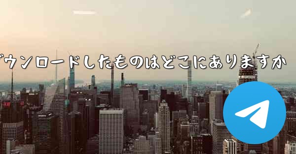 tg がダウンロードしたものはどこにありますか