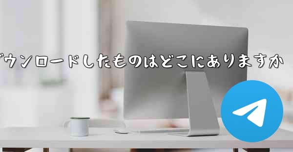 tg がダウンロードしたものはどこにありますか
